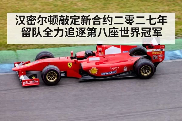 汉密尔顿敲定新合约二零二七年留队全力追逐第八座世界冠军