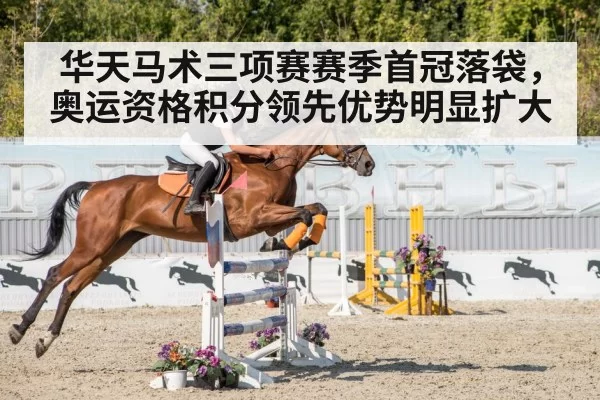华天马术三项赛赛季首冠落袋，奥运资格积分领先优势明显扩大