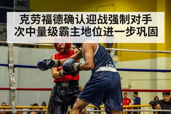 克劳福德确认迎战强制对手 次中量级霸主地位进一步巩固