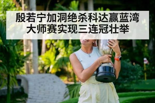 殷若宁加洞绝杀科达赢蓝湾大师赛实现三连冠壮举