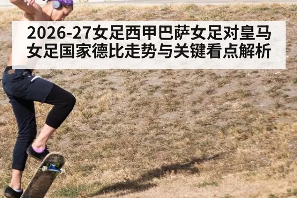 2026-27女足西甲巴萨女足对皇马女足国家德比走势与关键看点解析